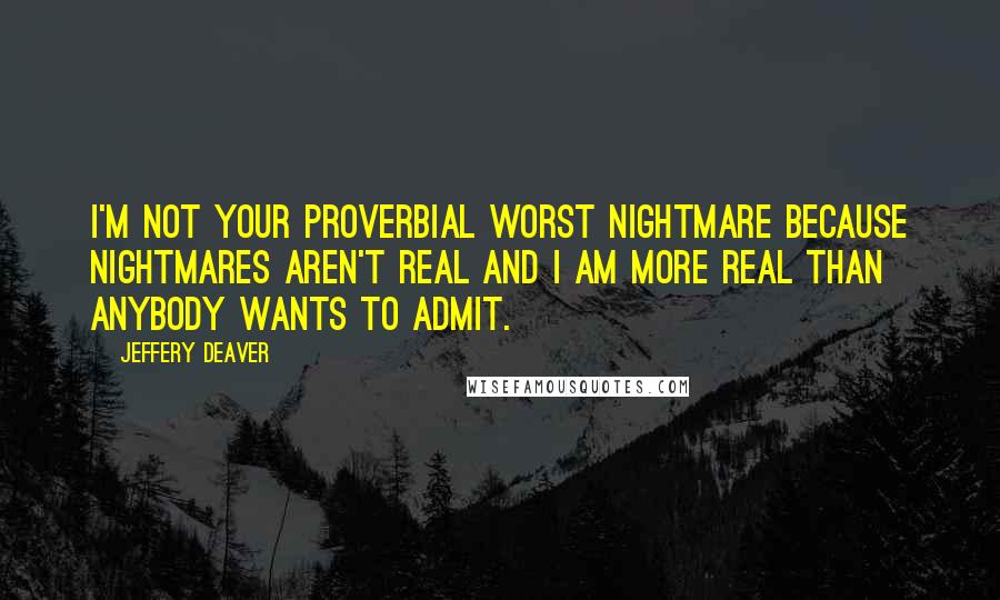 Jeffery Deaver Quotes: I'm not your proverbial worst nightmare because nightmares aren't real and I am more real than anybody wants to admit.