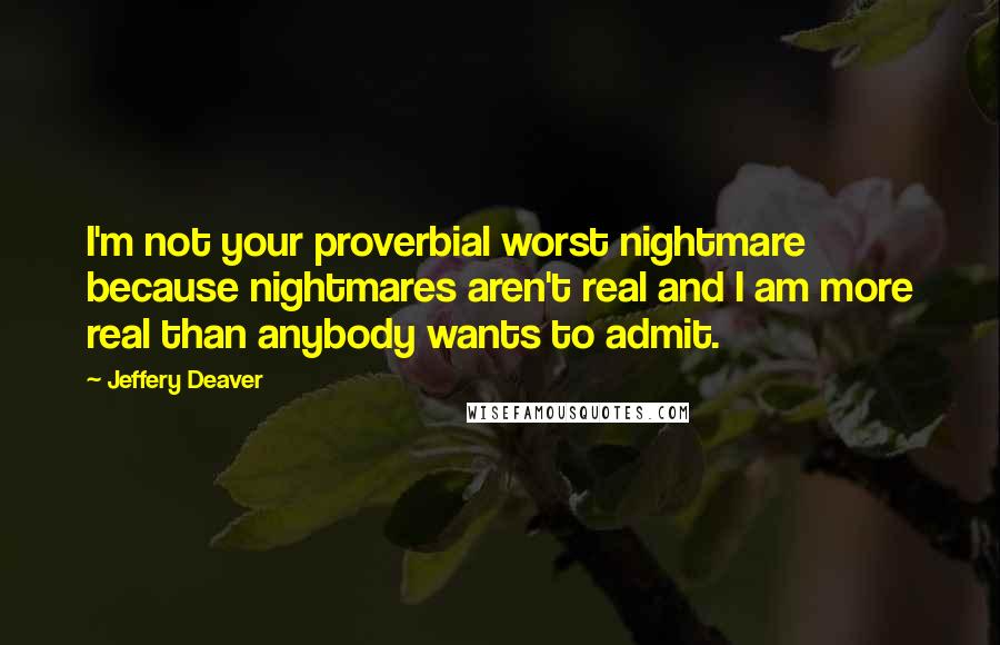 Jeffery Deaver Quotes: I'm not your proverbial worst nightmare because nightmares aren't real and I am more real than anybody wants to admit.