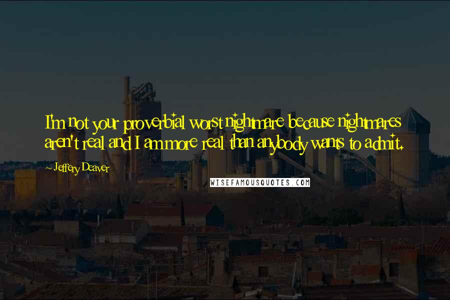 Jeffery Deaver Quotes: I'm not your proverbial worst nightmare because nightmares aren't real and I am more real than anybody wants to admit.