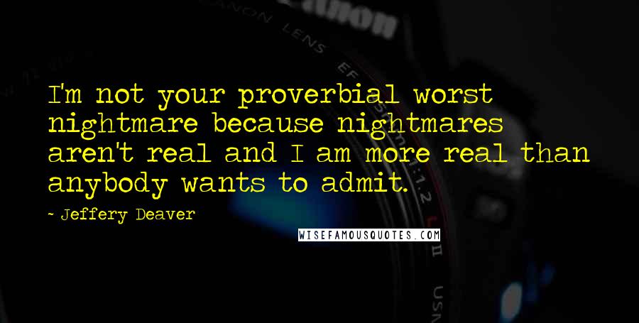 Jeffery Deaver Quotes: I'm not your proverbial worst nightmare because nightmares aren't real and I am more real than anybody wants to admit.