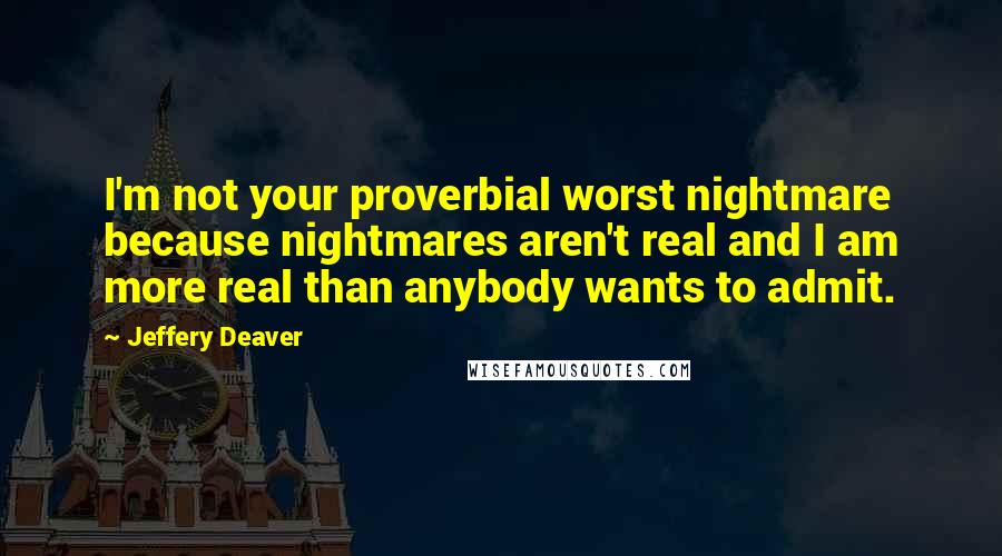 Jeffery Deaver Quotes: I'm not your proverbial worst nightmare because nightmares aren't real and I am more real than anybody wants to admit.