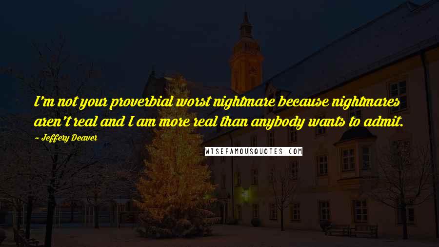 Jeffery Deaver Quotes: I'm not your proverbial worst nightmare because nightmares aren't real and I am more real than anybody wants to admit.