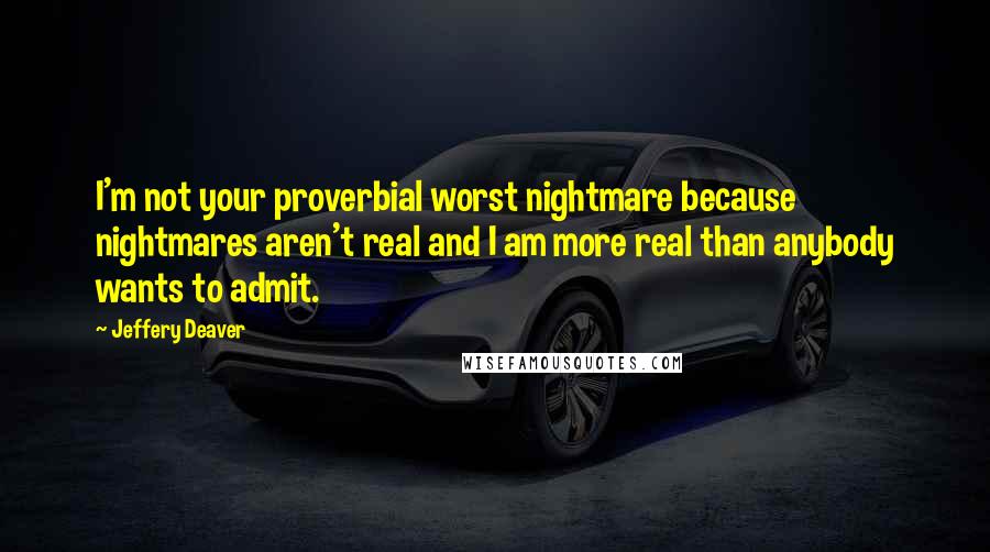 Jeffery Deaver Quotes: I'm not your proverbial worst nightmare because nightmares aren't real and I am more real than anybody wants to admit.