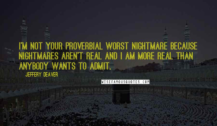 Jeffery Deaver Quotes: I'm not your proverbial worst nightmare because nightmares aren't real and I am more real than anybody wants to admit.