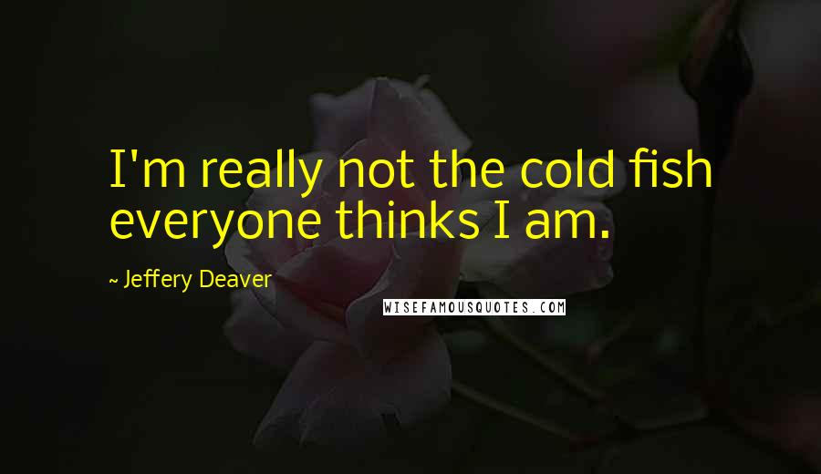 Jeffery Deaver Quotes: I'm really not the cold fish everyone thinks I am.