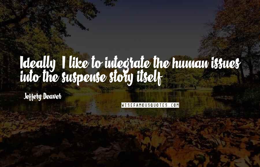 Jeffery Deaver Quotes: Ideally, I like to integrate the human issues into the suspense story itself.