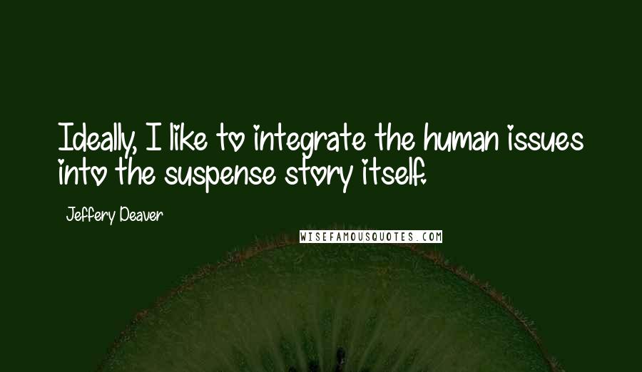 Jeffery Deaver Quotes: Ideally, I like to integrate the human issues into the suspense story itself.