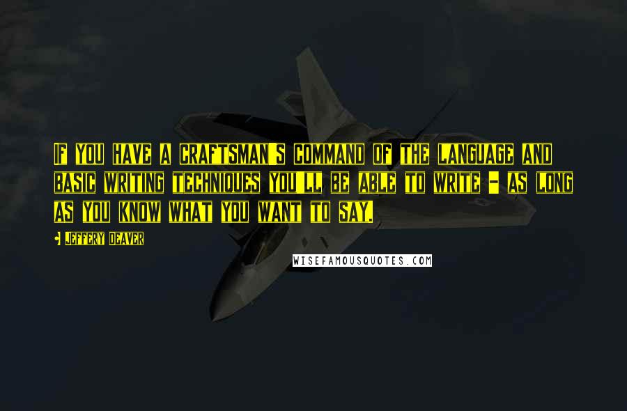 Jeffery Deaver Quotes: If you have a craftsman's command of the language and basic writing techniques you'll be able to write - as long as you know what you want to say.