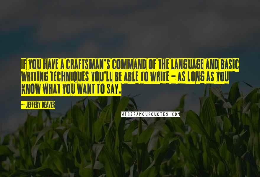 Jeffery Deaver Quotes: If you have a craftsman's command of the language and basic writing techniques you'll be able to write - as long as you know what you want to say.