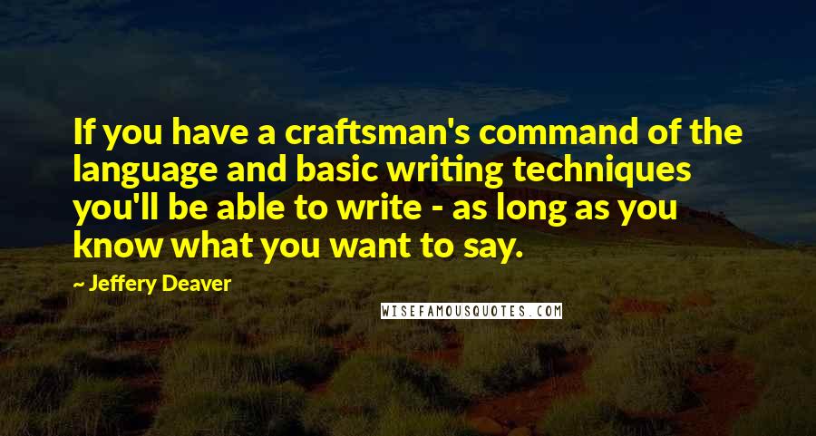 Jeffery Deaver Quotes: If you have a craftsman's command of the language and basic writing techniques you'll be able to write - as long as you know what you want to say.