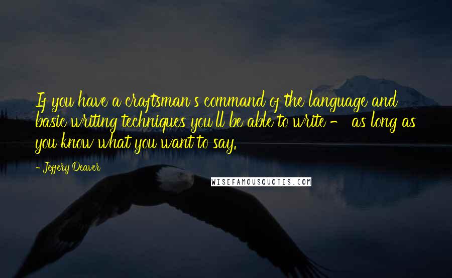 Jeffery Deaver Quotes: If you have a craftsman's command of the language and basic writing techniques you'll be able to write - as long as you know what you want to say.