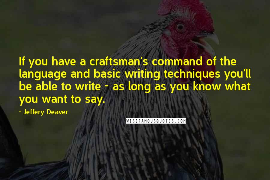 Jeffery Deaver Quotes: If you have a craftsman's command of the language and basic writing techniques you'll be able to write - as long as you know what you want to say.