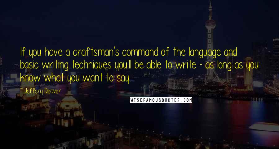 Jeffery Deaver Quotes: If you have a craftsman's command of the language and basic writing techniques you'll be able to write - as long as you know what you want to say.