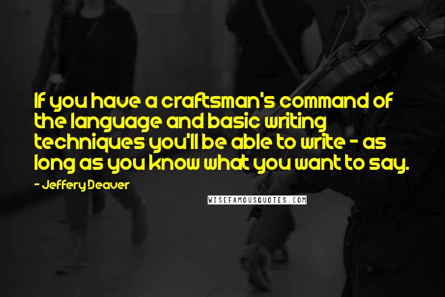 Jeffery Deaver Quotes: If you have a craftsman's command of the language and basic writing techniques you'll be able to write - as long as you know what you want to say.