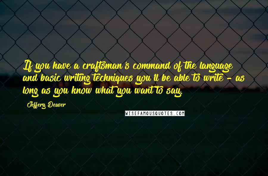 Jeffery Deaver Quotes: If you have a craftsman's command of the language and basic writing techniques you'll be able to write - as long as you know what you want to say.