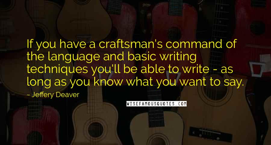 Jeffery Deaver Quotes: If you have a craftsman's command of the language and basic writing techniques you'll be able to write - as long as you know what you want to say.