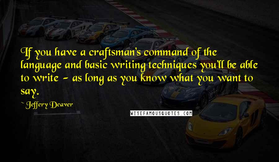 Jeffery Deaver Quotes: If you have a craftsman's command of the language and basic writing techniques you'll be able to write - as long as you know what you want to say.