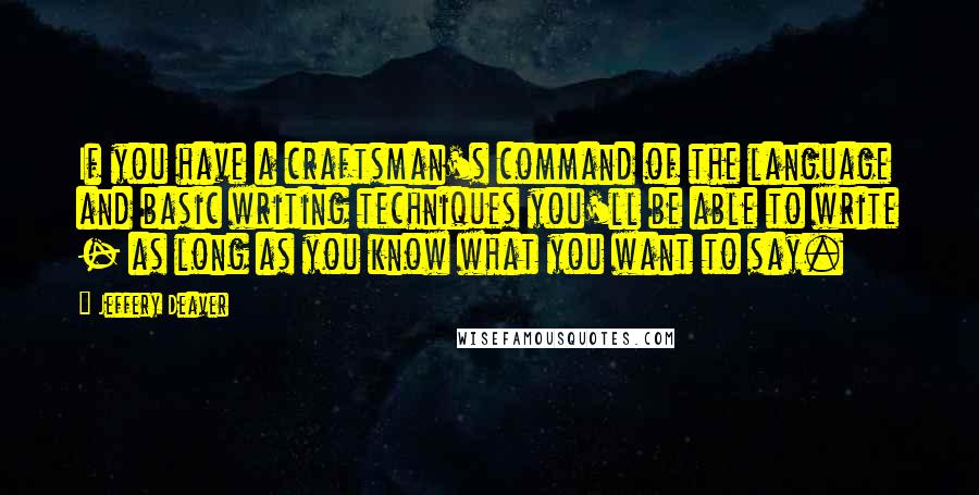 Jeffery Deaver Quotes: If you have a craftsman's command of the language and basic writing techniques you'll be able to write - as long as you know what you want to say.