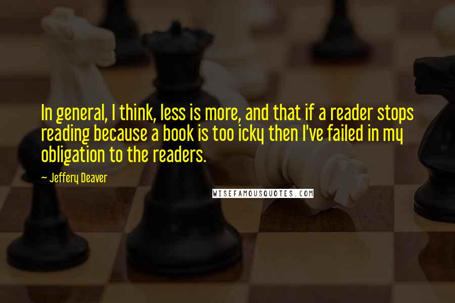 Jeffery Deaver Quotes: In general, I think, less is more, and that if a reader stops reading because a book is too icky then I've failed in my obligation to the readers.