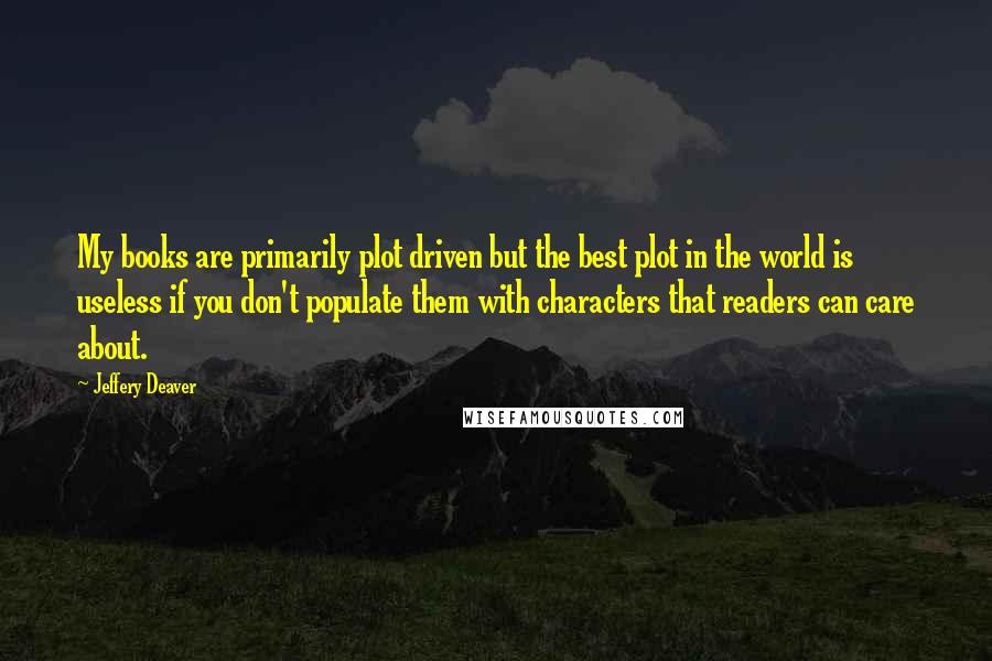 Jeffery Deaver Quotes: My books are primarily plot driven but the best plot in the world is useless if you don't populate them with characters that readers can care about.