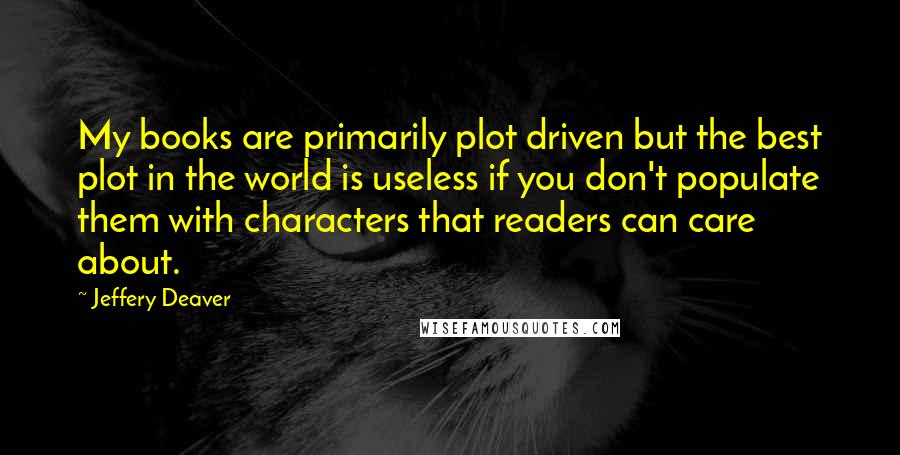 Jeffery Deaver Quotes: My books are primarily plot driven but the best plot in the world is useless if you don't populate them with characters that readers can care about.