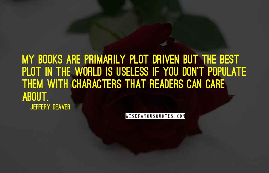 Jeffery Deaver Quotes: My books are primarily plot driven but the best plot in the world is useless if you don't populate them with characters that readers can care about.