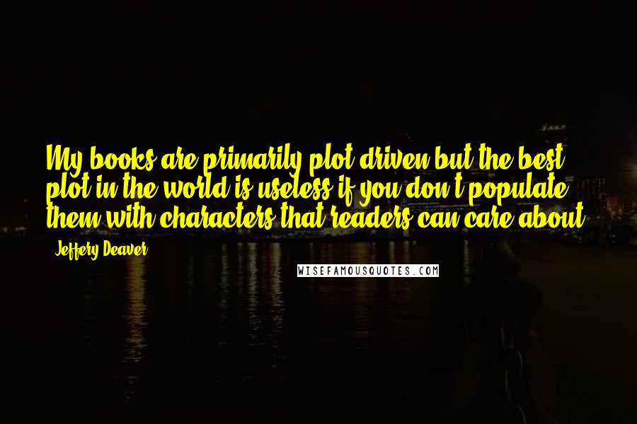 Jeffery Deaver Quotes: My books are primarily plot driven but the best plot in the world is useless if you don't populate them with characters that readers can care about.