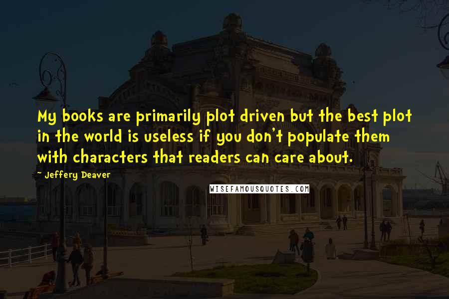 Jeffery Deaver Quotes: My books are primarily plot driven but the best plot in the world is useless if you don't populate them with characters that readers can care about.