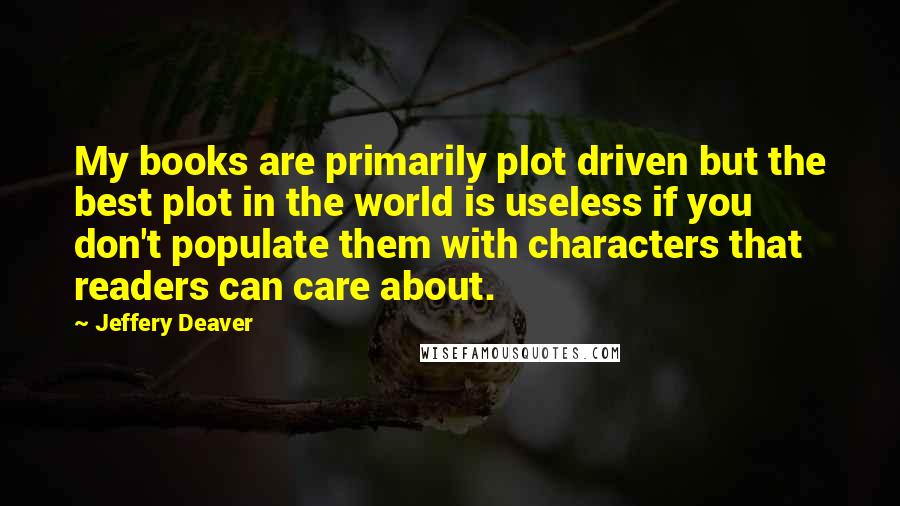 Jeffery Deaver Quotes: My books are primarily plot driven but the best plot in the world is useless if you don't populate them with characters that readers can care about.