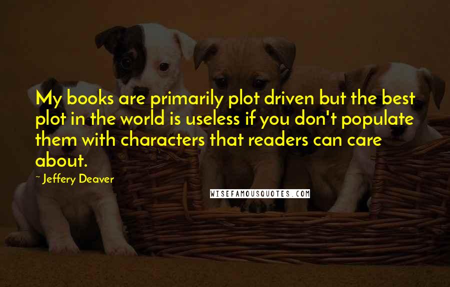 Jeffery Deaver Quotes: My books are primarily plot driven but the best plot in the world is useless if you don't populate them with characters that readers can care about.