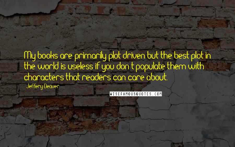 Jeffery Deaver Quotes: My books are primarily plot driven but the best plot in the world is useless if you don't populate them with characters that readers can care about.