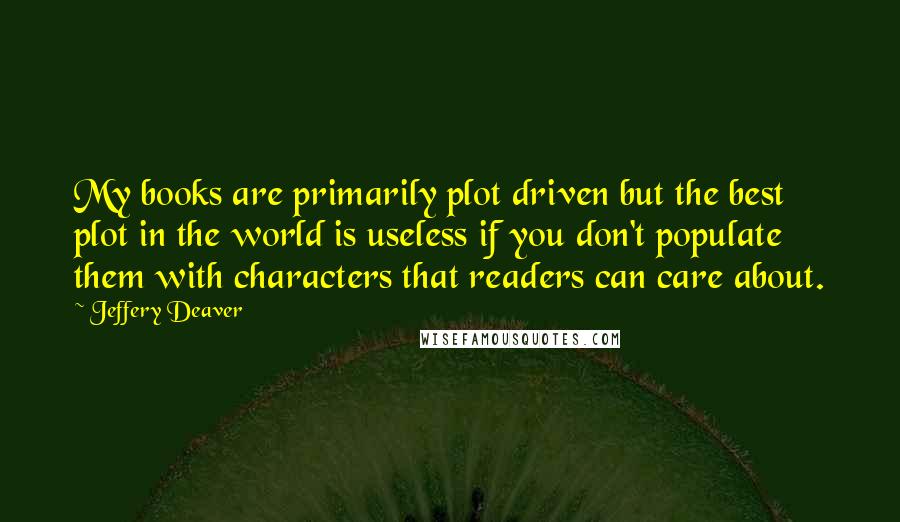 Jeffery Deaver Quotes: My books are primarily plot driven but the best plot in the world is useless if you don't populate them with characters that readers can care about.