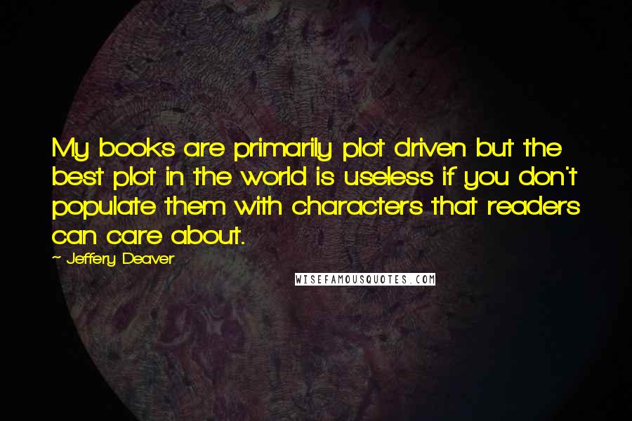 Jeffery Deaver Quotes: My books are primarily plot driven but the best plot in the world is useless if you don't populate them with characters that readers can care about.