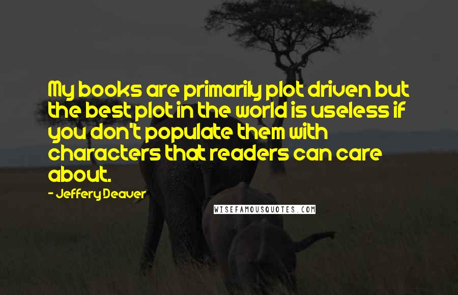 Jeffery Deaver Quotes: My books are primarily plot driven but the best plot in the world is useless if you don't populate them with characters that readers can care about.