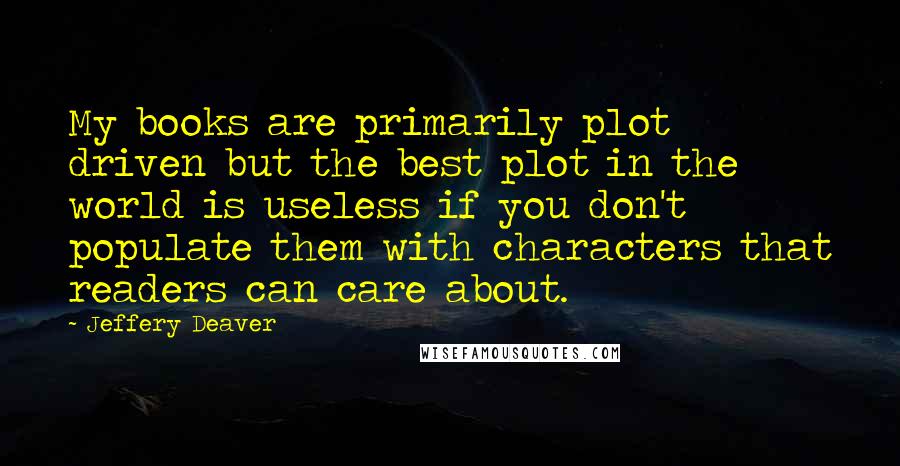 Jeffery Deaver Quotes: My books are primarily plot driven but the best plot in the world is useless if you don't populate them with characters that readers can care about.