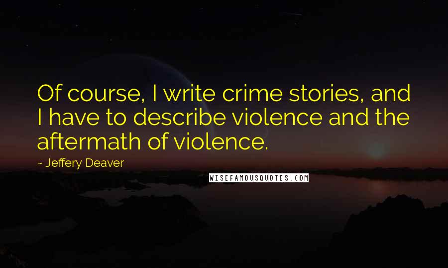 Jeffery Deaver Quotes: Of course, I write crime stories, and I have to describe violence and the aftermath of violence.
