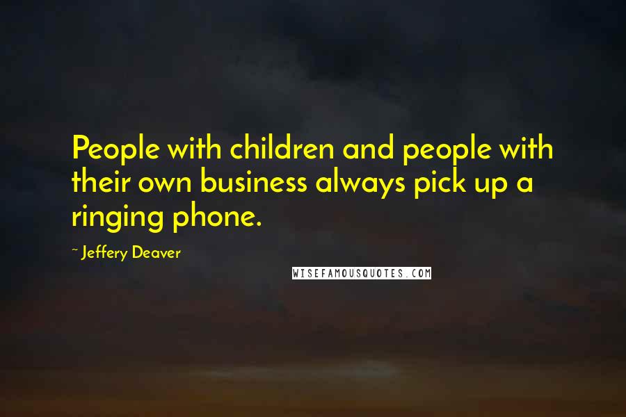 Jeffery Deaver Quotes: People with children and people with their own business always pick up a ringing phone.