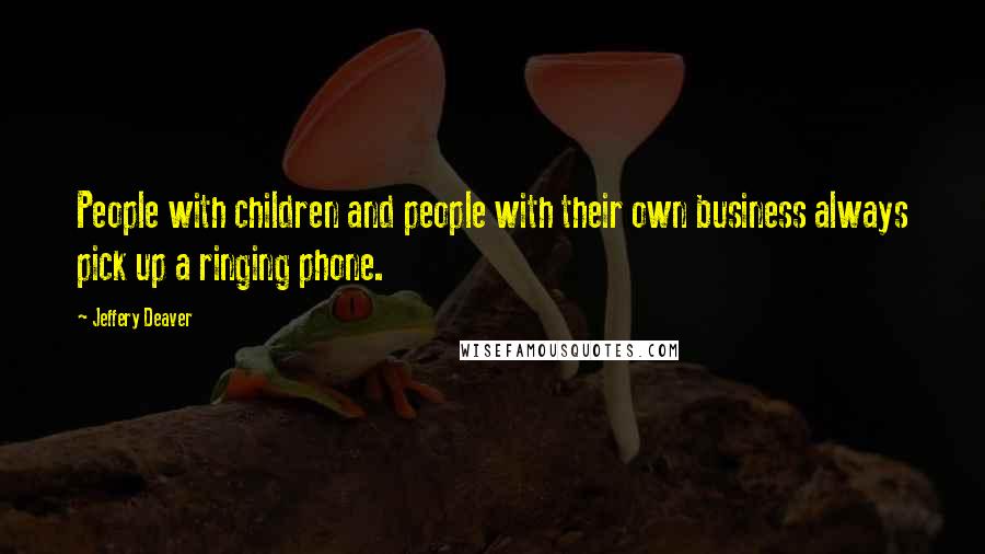 Jeffery Deaver Quotes: People with children and people with their own business always pick up a ringing phone.