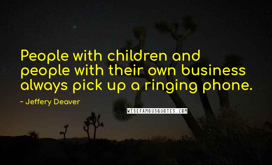 Jeffery Deaver Quotes: People with children and people with their own business always pick up a ringing phone.