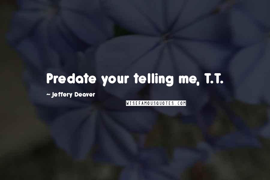 Jeffery Deaver Quotes: Predate your telling me, T.T.