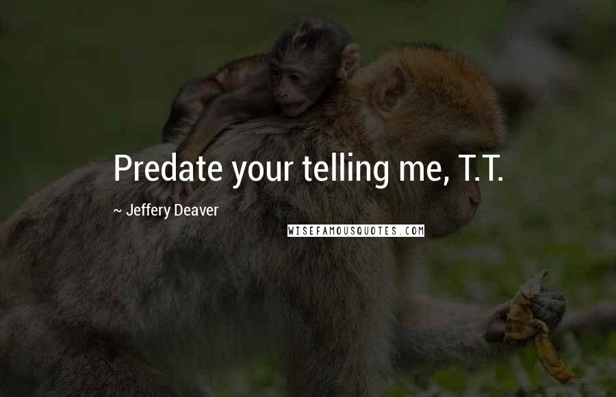 Jeffery Deaver Quotes: Predate your telling me, T.T.