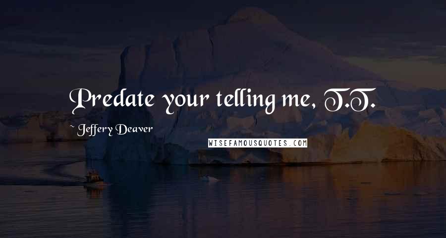 Jeffery Deaver Quotes: Predate your telling me, T.T.