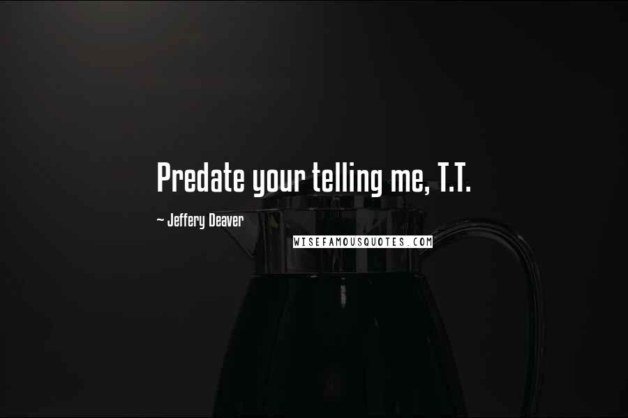 Jeffery Deaver Quotes: Predate your telling me, T.T.