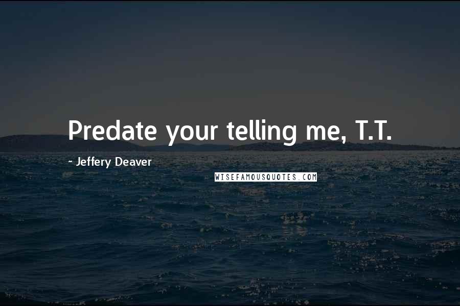 Jeffery Deaver Quotes: Predate your telling me, T.T.