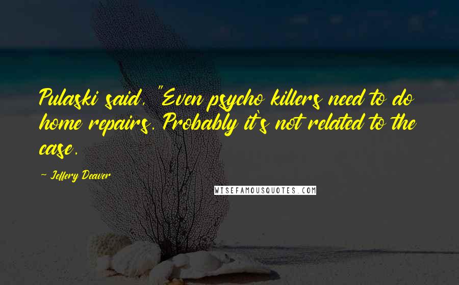 Jeffery Deaver Quotes: Pulaski said, "Even psycho killers need to do home repairs. Probably it's not related to the case.