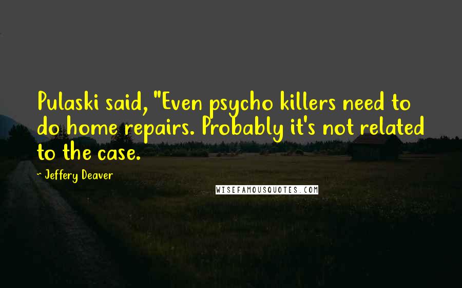 Jeffery Deaver Quotes: Pulaski said, "Even psycho killers need to do home repairs. Probably it's not related to the case.