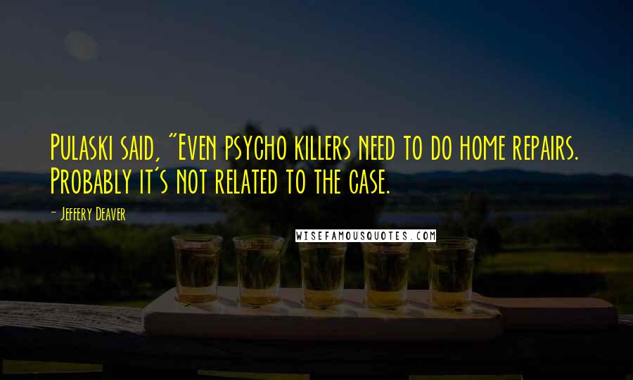 Jeffery Deaver Quotes: Pulaski said, "Even psycho killers need to do home repairs. Probably it's not related to the case.