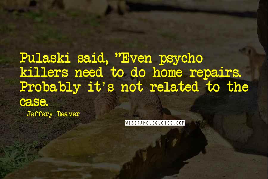 Jeffery Deaver Quotes: Pulaski said, "Even psycho killers need to do home repairs. Probably it's not related to the case.