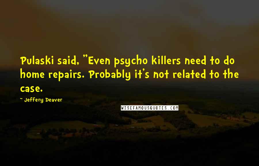 Jeffery Deaver Quotes: Pulaski said, "Even psycho killers need to do home repairs. Probably it's not related to the case.