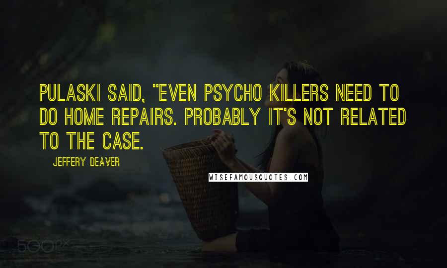 Jeffery Deaver Quotes: Pulaski said, "Even psycho killers need to do home repairs. Probably it's not related to the case.